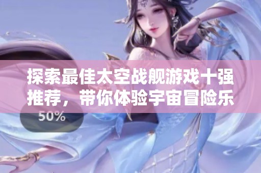 探索最佳太空战舰游戏十强推荐，带你体验宇宙冒险乐趣