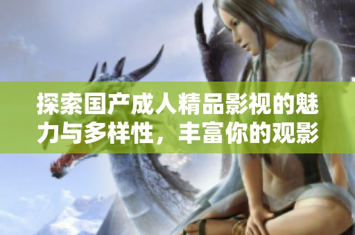 探索国产成人精品影视的魅力与多样性，丰富你的观影体验