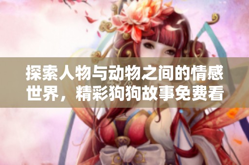 探索人物与动物之间的情感世界，精彩狗狗故事免费看