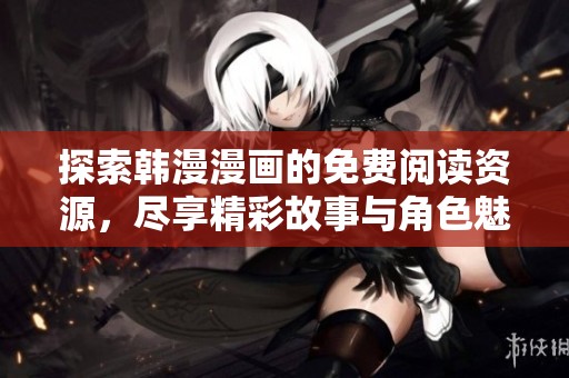 探索韩漫漫画的免费阅读资源，尽享精彩故事与角色魅力