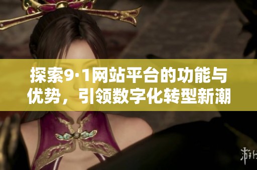 探索9·1网站平台的功能与优势，引领数字化转型新潮流