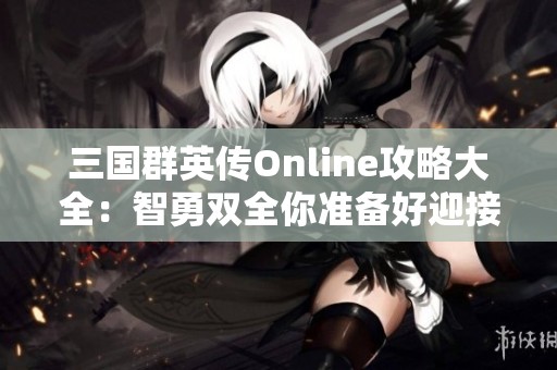 三国群英传Online攻略大全：智勇双全你准备好迎接挑战了吗