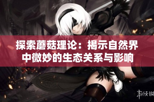 探索蘑菇理论：揭示自然界中微妙的生态关系与影响