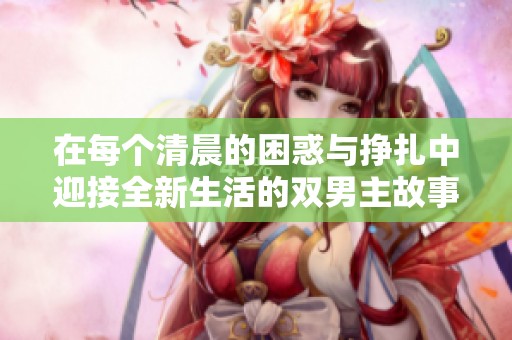 在每个清晨的困惑与挣扎中迎接全新生活的双男主故事