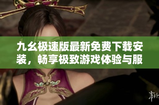 九幺极速版最新免费下载安装，畅享极致游戏体验与服务