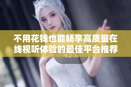 不用花钱也能畅享高质量在线视听体验的最佳平台推荐