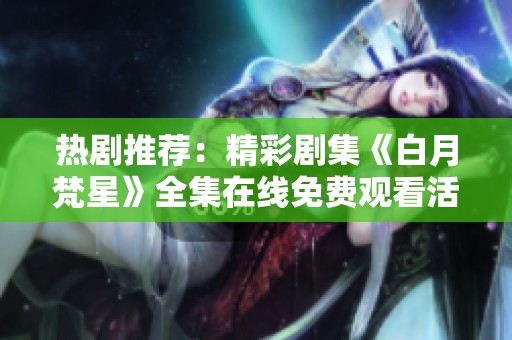 热剧推荐：精彩剧集《白月梵星》全集在线免费观看活动进行中