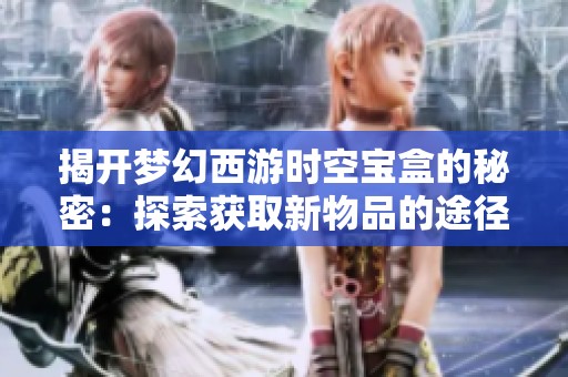 揭开梦幻西游时空宝盒的秘密：探索获取新物品的途径与方法
