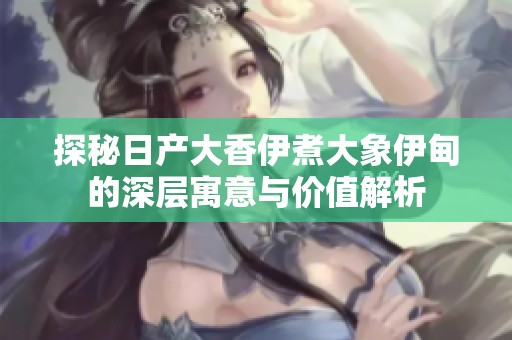 探秘日产大香伊煮大象伊甸的深层寓意与价值解析