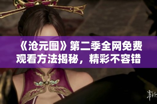 《沧元图》第二季全网免费观看方法揭秘，精彩不容错过！