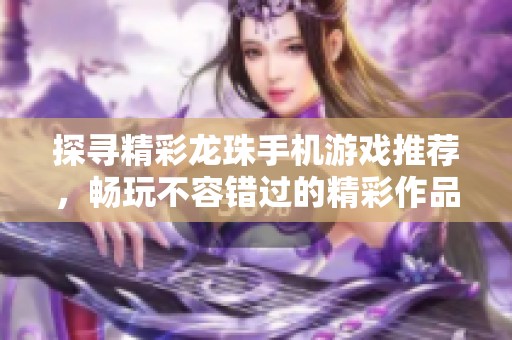 探寻精彩龙珠手机游戏推荐，畅玩不容错过的精彩作品合集