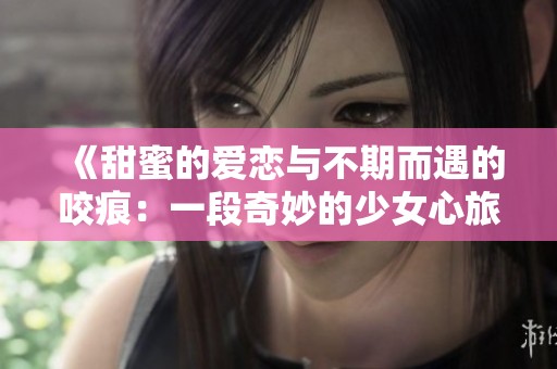 《甜蜜的爱恋与不期而遇的咬痕：一段奇妙的少女心旅程》