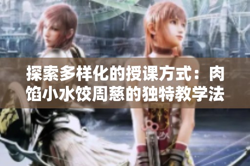 探索多样化的授课方式：肉馅小水饺周慈的独特教学法