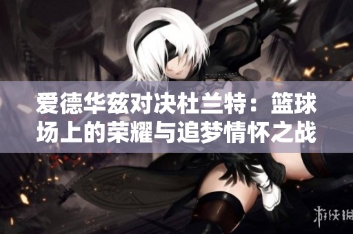 爱德华兹对决杜兰特：篮球场上的荣耀与追梦情怀之战