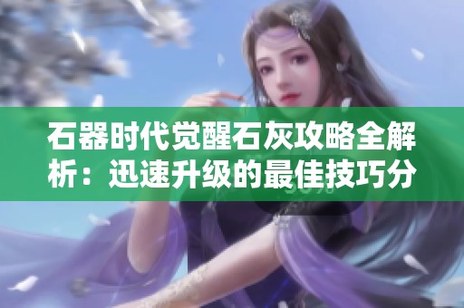 石器时代觉醒石灰攻略全解析：迅速升级的最佳技巧分享