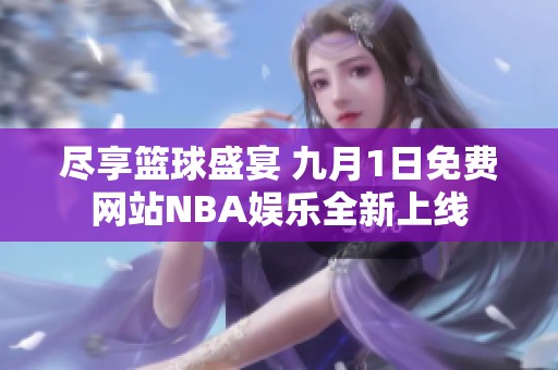 尽享篮球盛宴 九月1日免费网站NBA娱乐全新上线