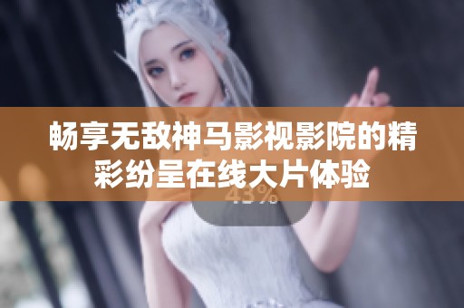 畅享无敌神马影视影院的精彩纷呈在线大片体验
