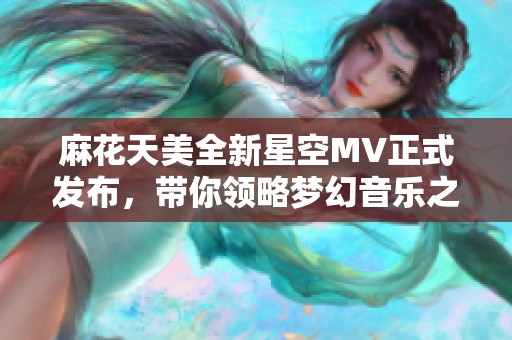 麻花天美全新星空MV正式发布，带你领略梦幻音乐之旅