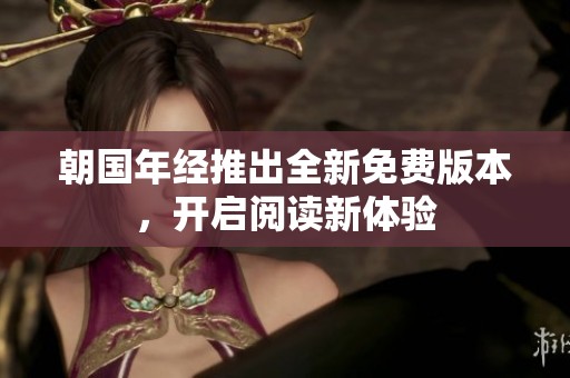 朝国年经推出全新免费版本，开启阅读新体验