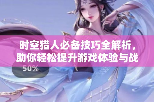 时空猎人必备技巧全解析，助你轻松提升游戏体验与战力