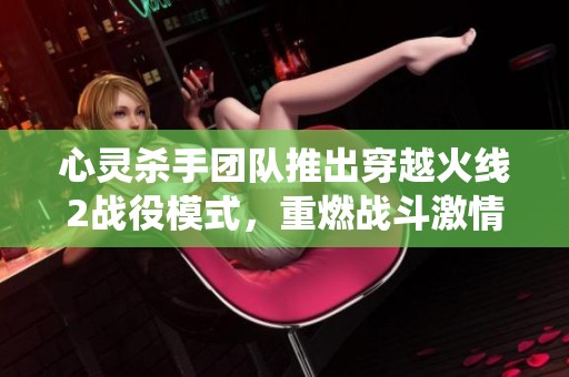 心灵杀手团队推出穿越火线2战役模式，重燃战斗激情与策略体验