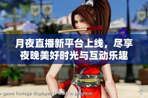 月夜直播新平台上线，尽享夜晚美好时光与互动乐趣