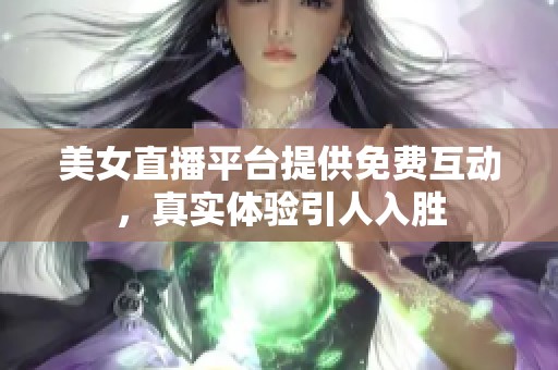 美女直播平台提供免费互动，真实体验引人入胜