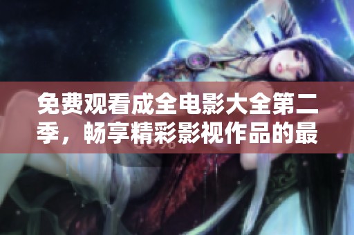 免费观看成全电影大全第二季，畅享精彩影视作品的最佳选择