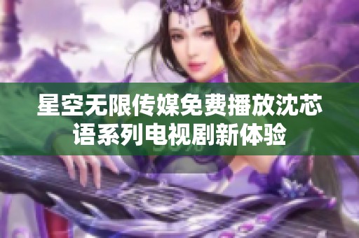 星空无限传媒免费播放沈芯语系列电视剧新体验