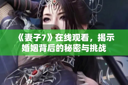 《妻子7》在线观看，揭示婚姻背后的秘密与挑战