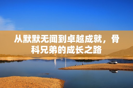 从默默无闻到卓越成就，骨科兄弟的成长之路