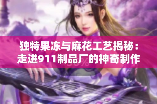 独特果冻与麻花工艺揭秘：走进911制品厂的神奇制作过程