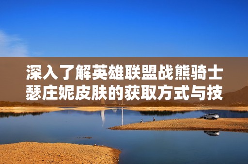 深入了解英雄联盟战熊骑士瑟庄妮皮肤的获取方式与技巧
