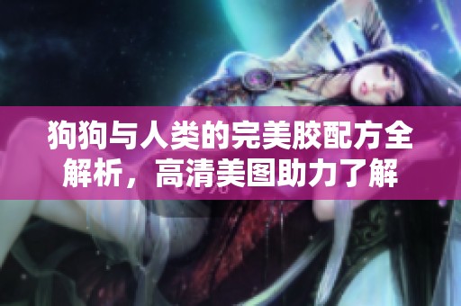 狗狗与人类的完美胶配方全解析，高清美图助力了解