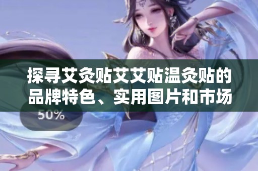 探寻艾灸贴艾艾贴温灸贴的品牌特色、实用图片和市场排行分析