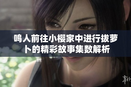 鸣人前往小樱家中进行拔萝卜的精彩故事集数解析