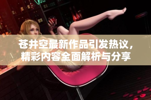 苍井空最新作品引发热议，精彩内容全面解析与分享