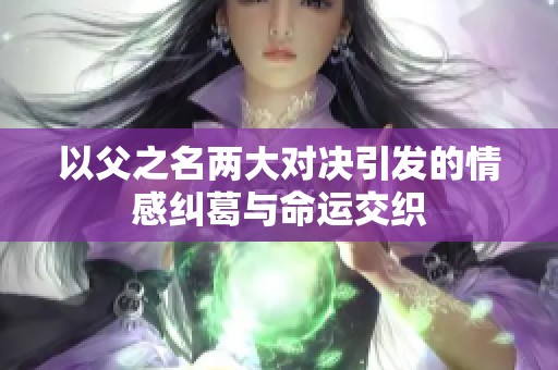 以父之名两大对决引发的情感纠葛与命运交织