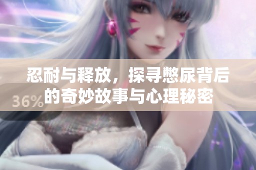 忍耐与释放，探寻憋尿背后的奇妙故事与心理秘密