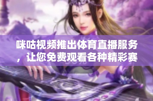 咪咕视频推出体育直播服务，让您免费观看各种精彩赛事