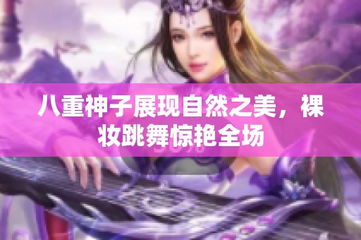 八重神子展现自然之美，裸妆跳舞惊艳全场