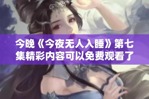 今晚《今夜无人入睡》第七集精彩内容可以免费观看了吗