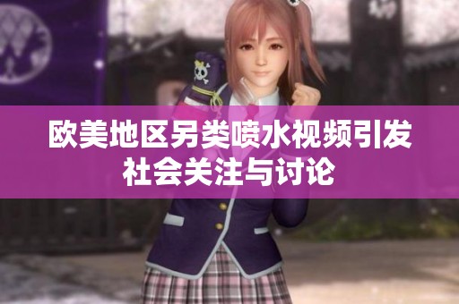欧美地区另类喷水视频引发社会关注与讨论
