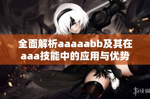 全面解析aaaaabb及其在aaa技能中的应用与优势
