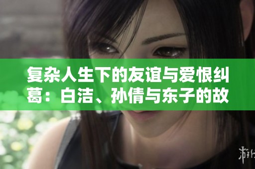 复杂人生下的友谊与爱恨纠葛：白洁、孙倩与东子的故事