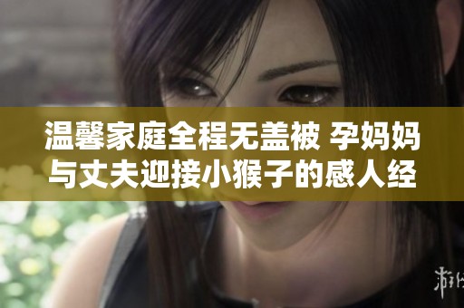 温馨家庭全程无盖被 孕妈妈与丈夫迎接小猴子的感人经历