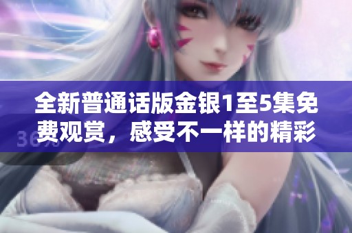 全新普通话版金银1至5集免费观赏，感受不一样的精彩故事