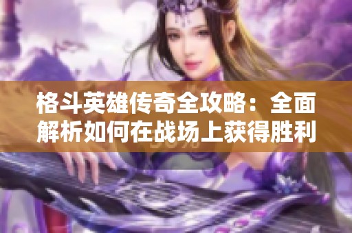 格斗英雄传奇全攻略：全面解析如何在战场上获得胜利技巧