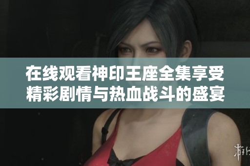 在线观看神印王座全集享受精彩剧情与热血战斗的盛宴