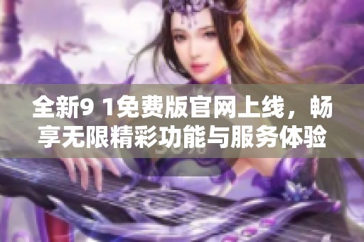 全新9 1免费版官网上线，畅享无限精彩功能与服务体验